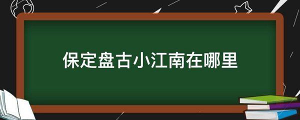 保定盘古小江南在什么地方