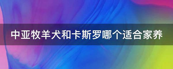 中亚牧羊犬和卡斯罗哪个适合家养