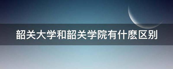 韶关大学和韶关学院有什麽区别