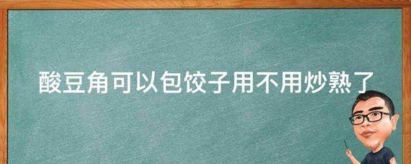 酸豆角可以包饺子用不用炒熟了