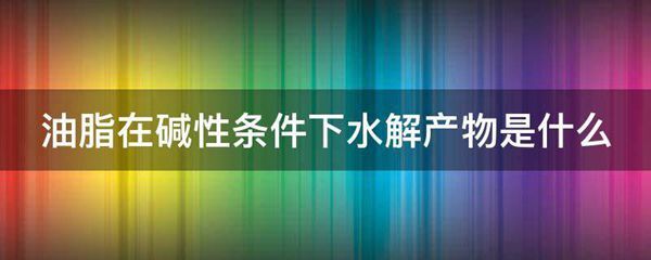 油脂在碱性条件下水解产物是什么图片