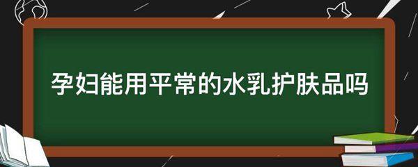 孕妇能用平常的水乳护肤品吗