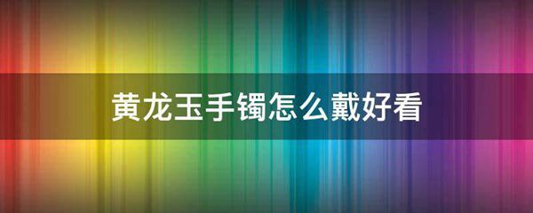 黄龙玉手镯怎么戴好看