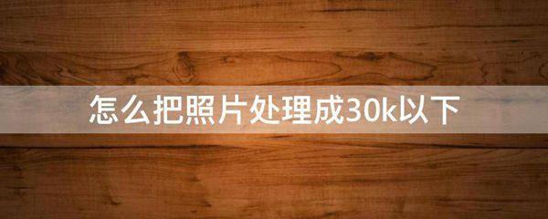 怎么把照片处理成30k以下