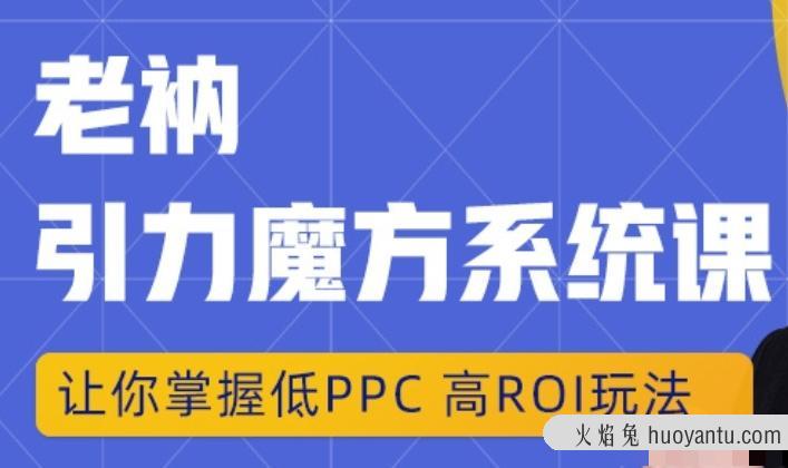 老衲·引力魔方系统课，让你掌握低PPC高ROI玩法，价值299元