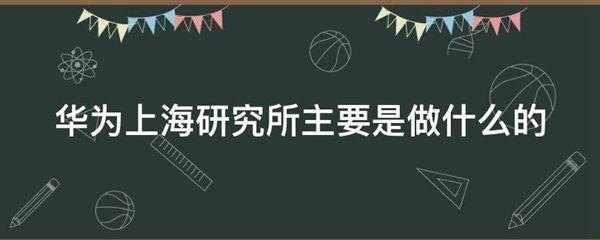 华为上海研究所主要是做什么的