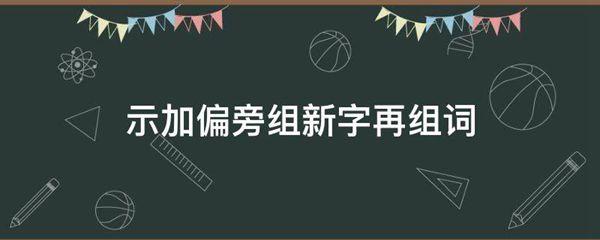 示加偏旁组新字再组词