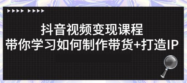 抖音短视频变现课程：带你学习如何制作带货+打造IP【41节】