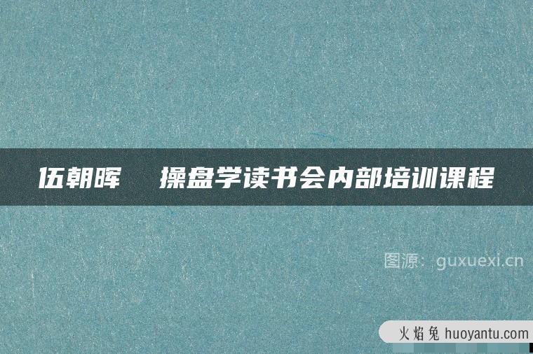 伍朝晖 操盘学读书会内部培训课程